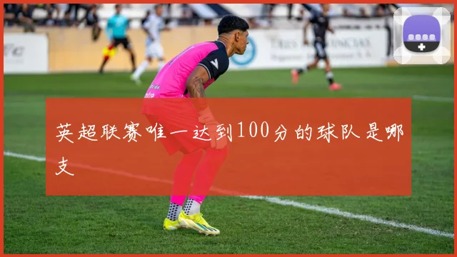 英超联赛唯一达到100分的球队是哪支
