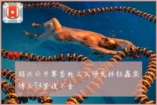 绍兴公开赛首轮三人领先林钰鑫柴博文T4紧追不舍