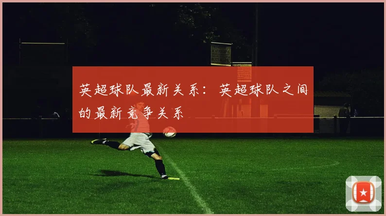 英超球队最新关系：英超球队之间的最新竞争关系