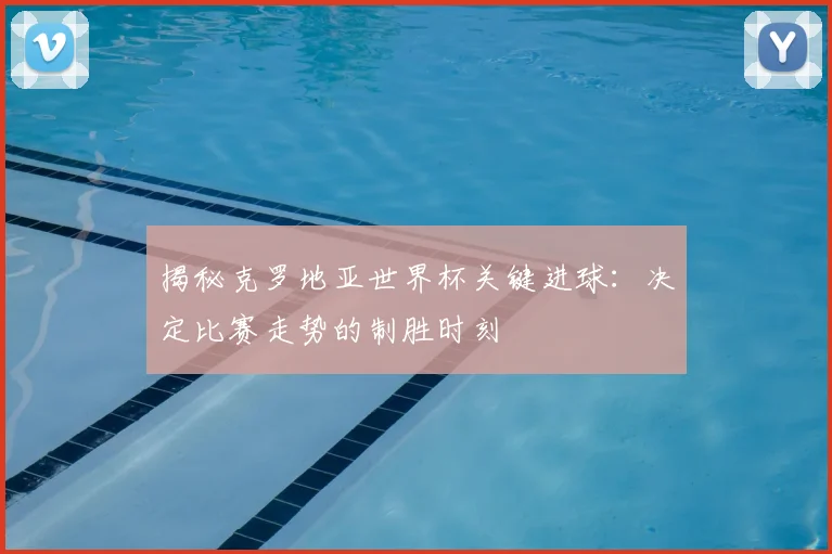 揭秘克罗地亚世界杯关键进球：决定比赛走势的制胜时刻