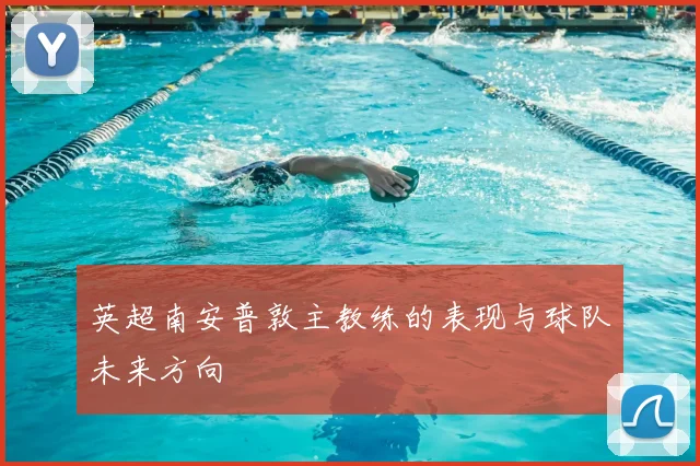 英超南安普敦主教练的表现与球队未来方向