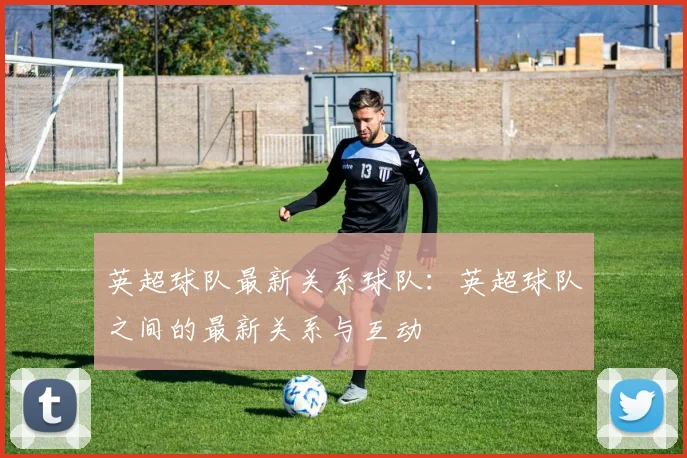 英超球队最新关系球队：英超球队之间的最新关系与互动